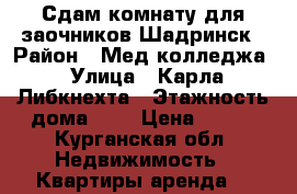 Сдам комнату для заочников,Шадринск › Район ­ Мед.колледжа › Улица ­ Карла Либкнехта › Этажность дома ­ 5 › Цена ­ 250 - Курганская обл. Недвижимость » Квартиры аренда   